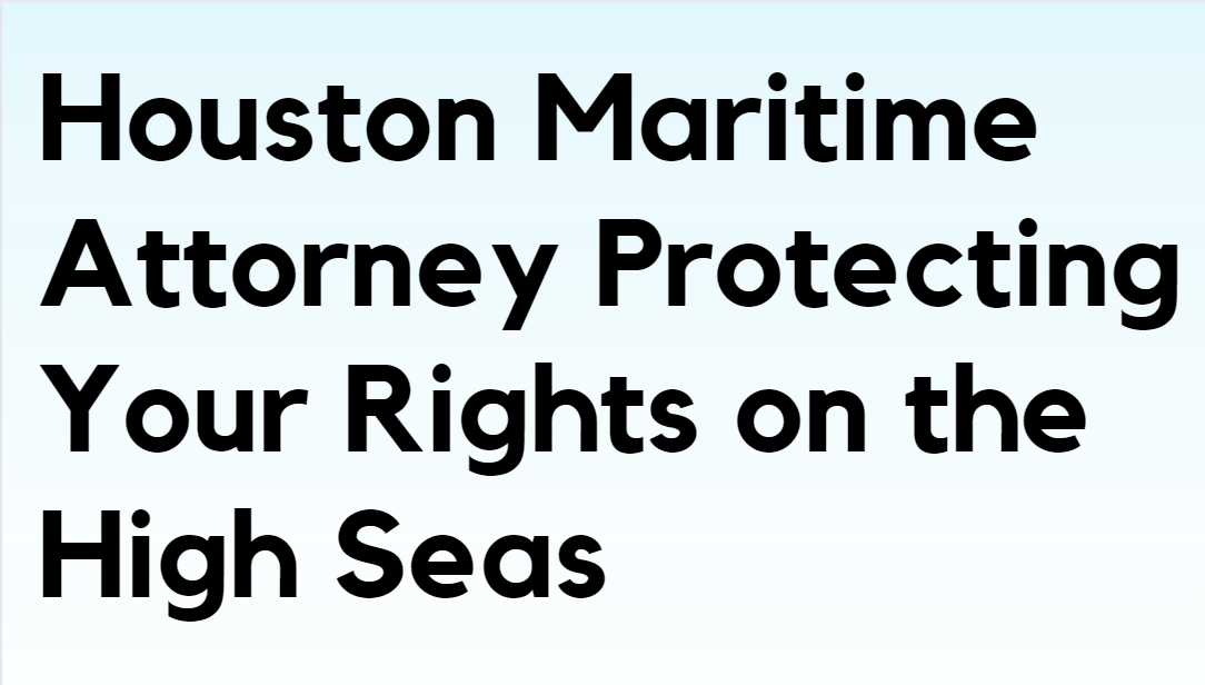 Houston Maritime Attorney Protecting Your Rights on the High Seas
